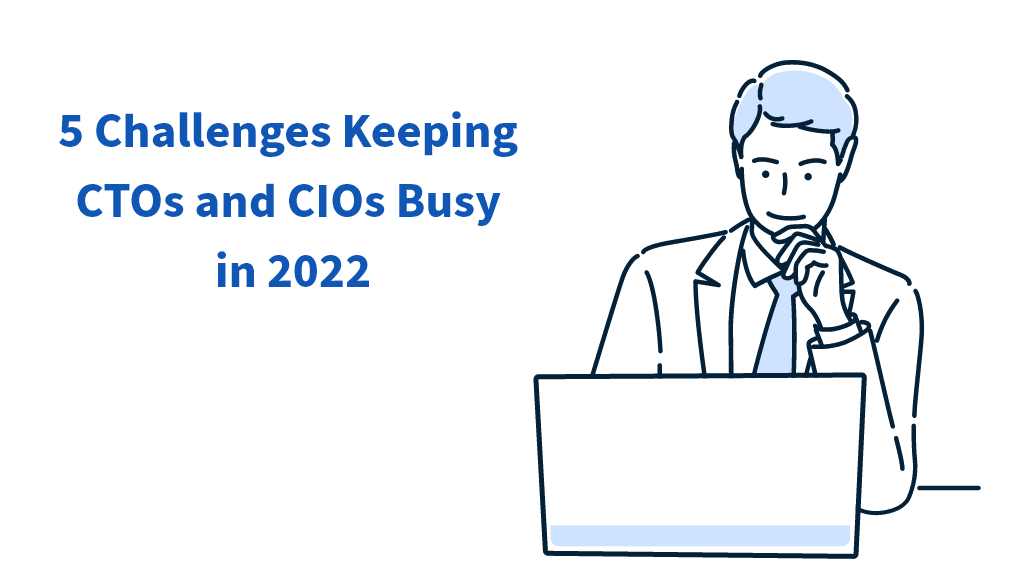 5 Challenges Keeping CTOs and CIOs Busy in 2022